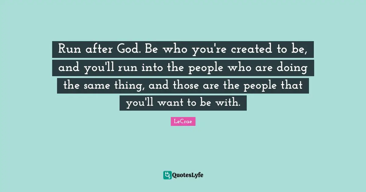 Run after God. Be who you're created to be, and you'll run into the people who are doing the same thing, and those are the people that you'll want to be with.