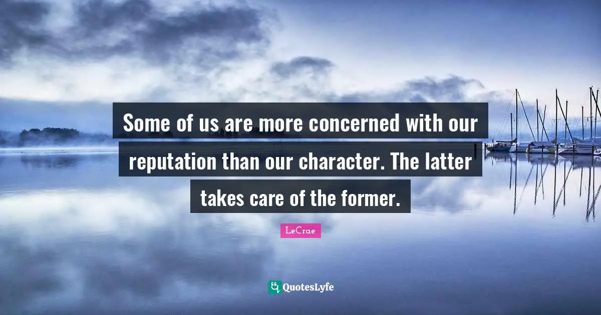 Some of us are more concerned with our reputation than our character. The latter takes care of the former.