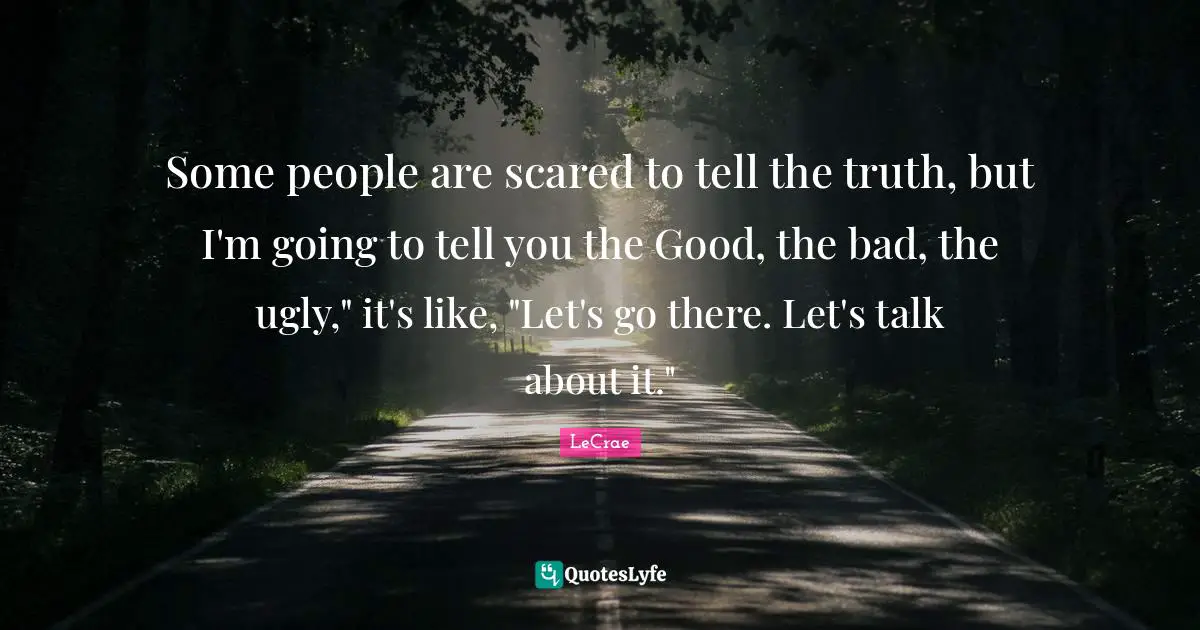 Some people are scared to tell the truth, but I'm going to tell you the Good, the bad, the ugly," it's like, "Let's go there. Let's talk about it."