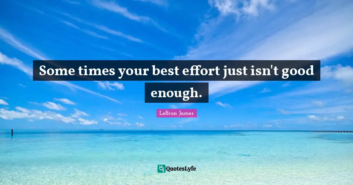 Some times your best effort just isn't good enough.