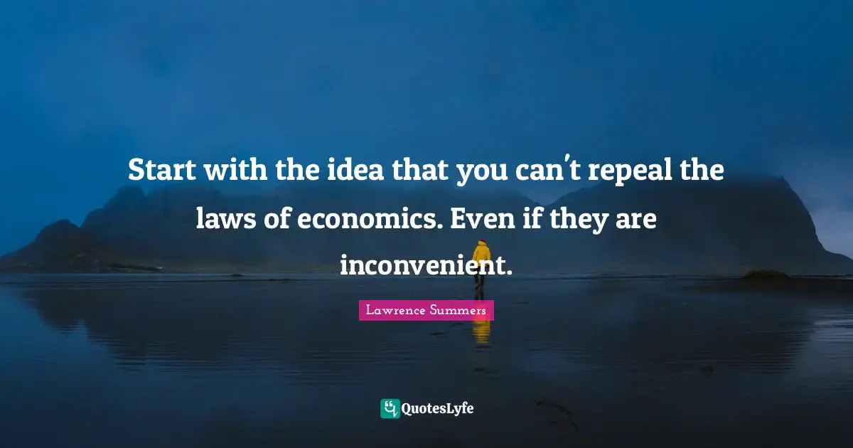 Start with the idea that you can't repeal the laws of economics. Even if they are inconvenient.