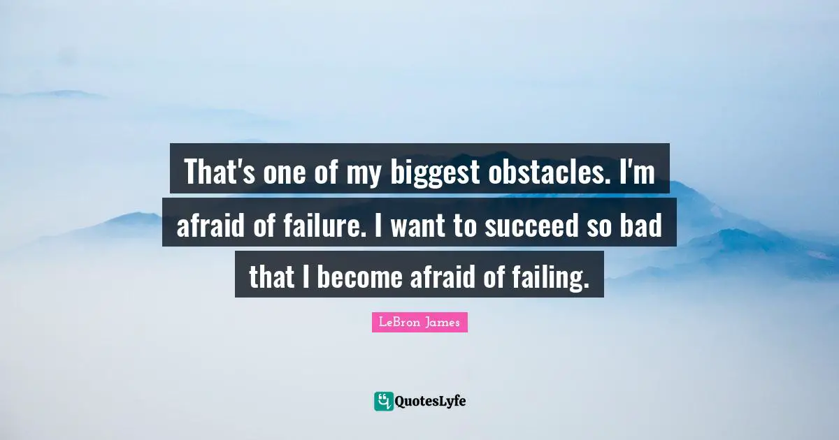 That's one of my biggest obstacles. I'm afraid of failure. I want to succeed so bad that I become afraid of failing.