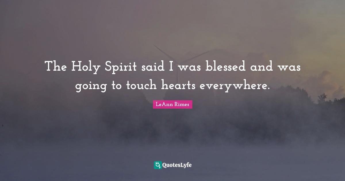 The Holy Spirit said I was blessed and was going to touch hearts everywhere.