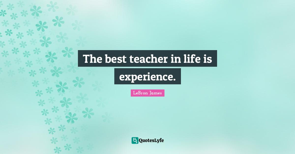 The best teacher in life is experience.