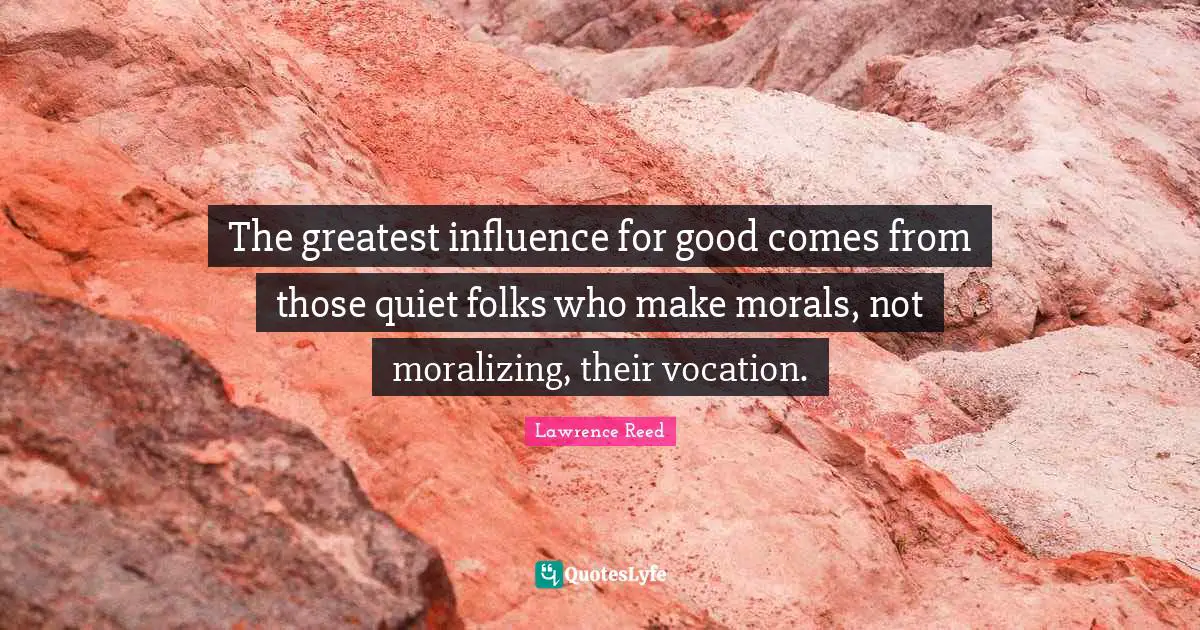 The greatest influence for good comes from those quiet folks who make morals, not moralizing, their vocation.