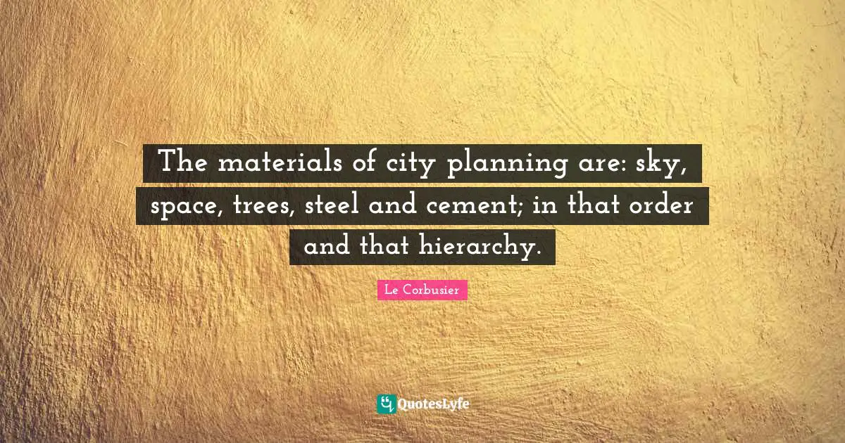 Steel Quotes: "The materials of city planning are: sky, space, trees, steel and cement; in that order and that hierarchy."