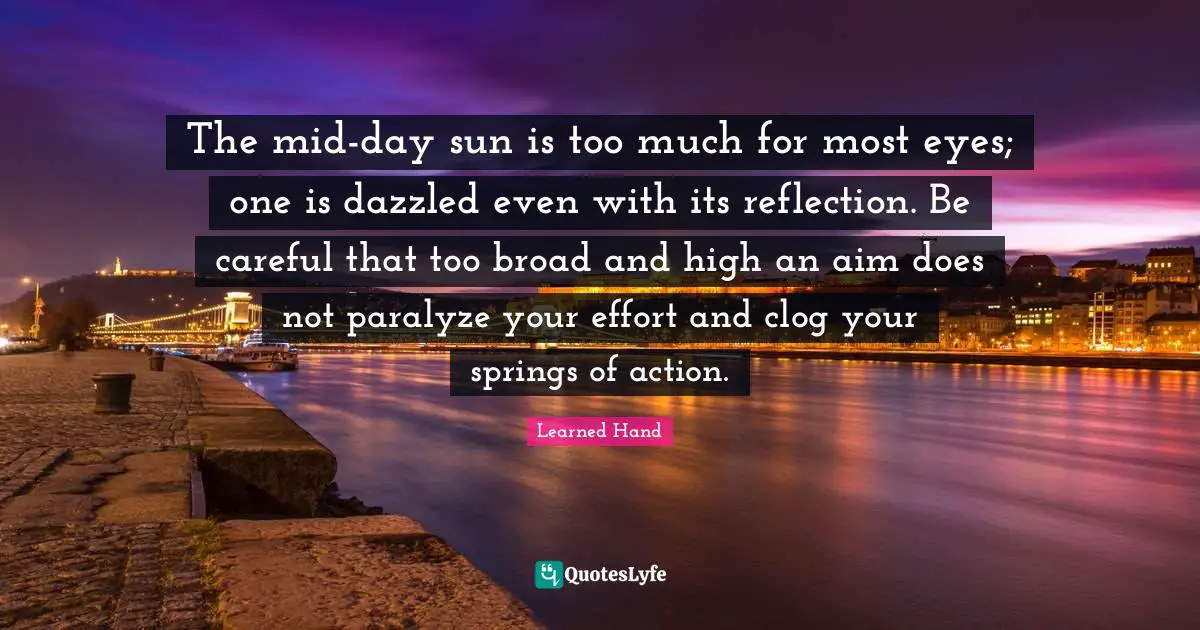 The mid-day sun is too much for most eyes; one is dazzled even with its reflection. Be careful that too broad and high an aim does not paralyze your effort and clog your springs of action.