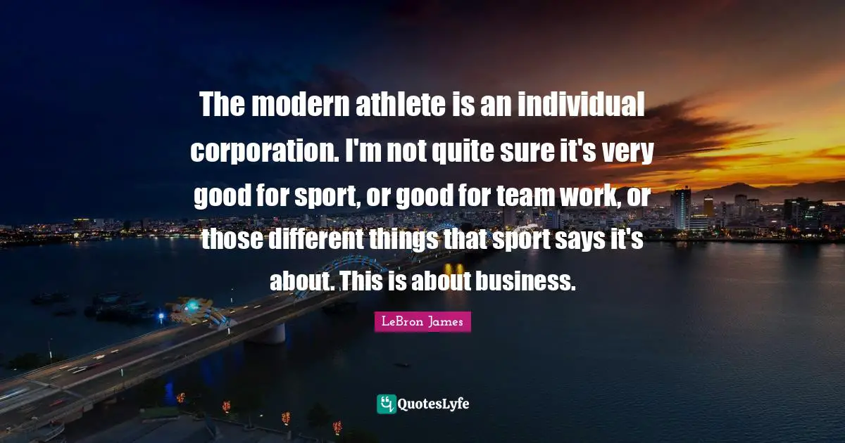 The modern athlete is an individual corporation. I'm not quite sure it's very good for sport, or good for team work, or those different things that sport says it's about. This is about business.