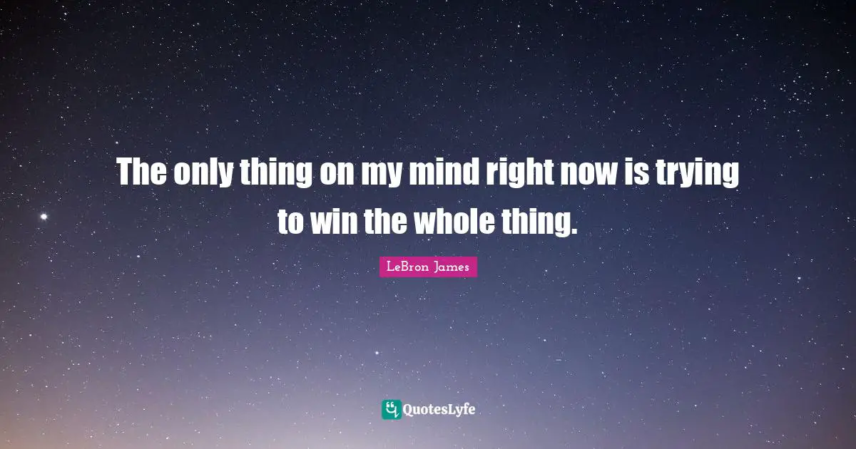 The only thing on my mind right now is trying to win the whole thing.