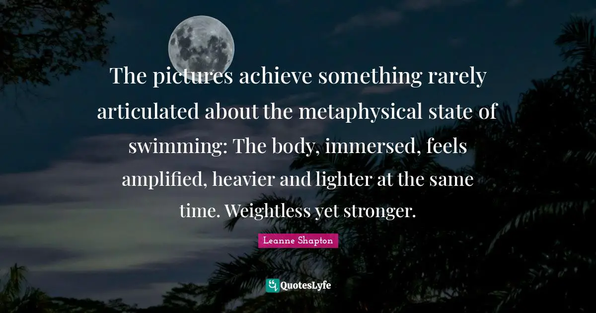 The pictures achieve something rarely articulated about the metaphysical state of swimming: The body, immersed, feels amplified, heavier and lighter at the same time. Weightless yet stronger.
