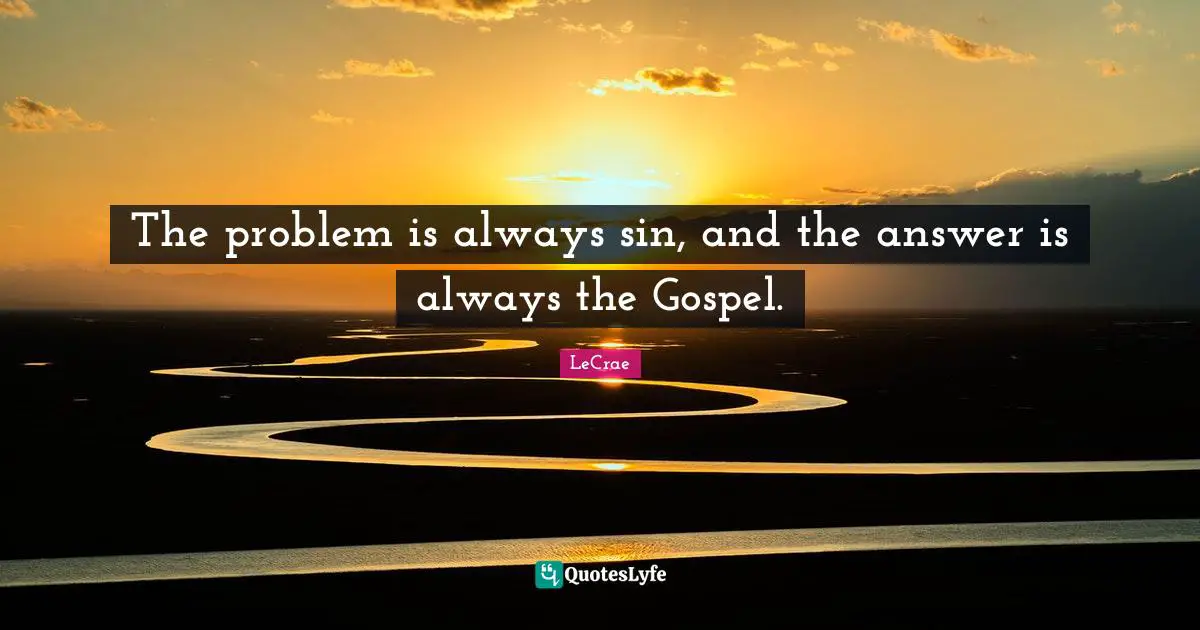 The problem is always sin, and the answer is always the Gospel.