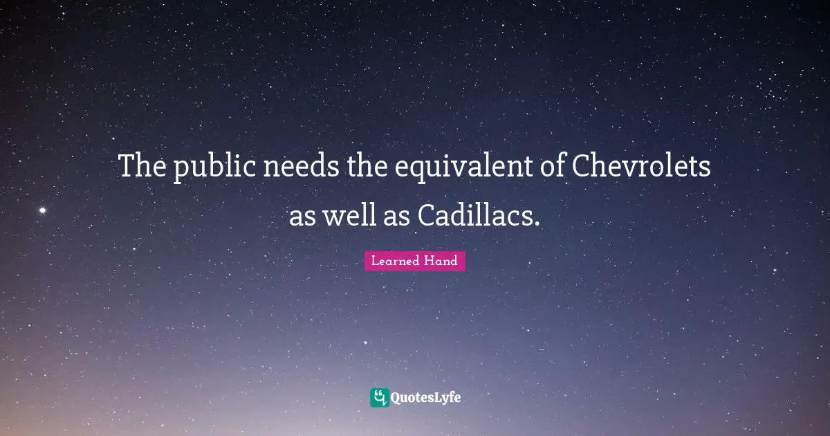 The public needs the equivalent of Chevrolets as well as Cadillacs.