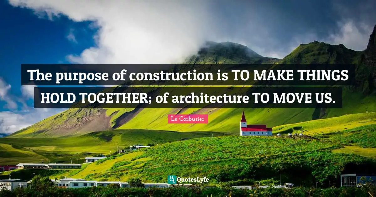 Together Quotes: "The purpose of construction is TO MAKE THINGS HOLD TOGETHER; of architecture TO MOVE US."