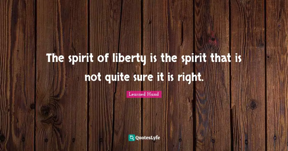 The spirit of liberty is the spirit that is not quite sure it is right.