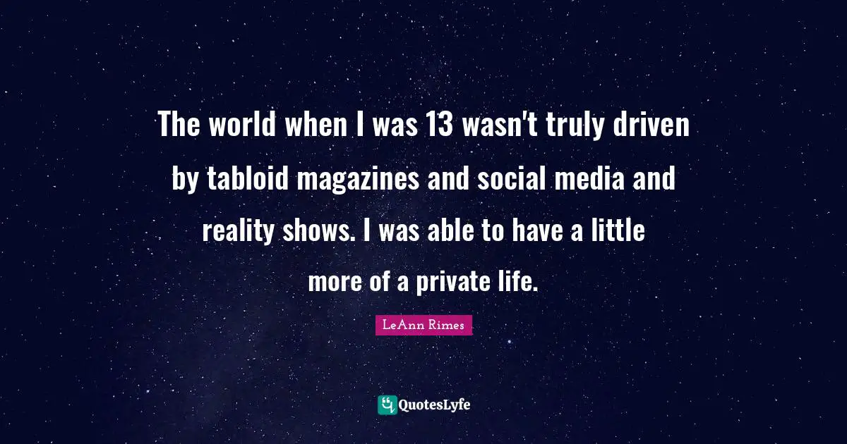 The world when I was 13 wasn't truly driven by tabloid magazines and social media and reality shows. I was able to have a little more of a private life.