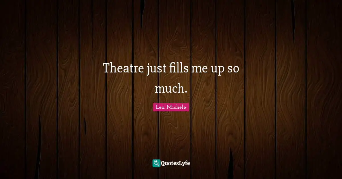 Theatre just fills me up so much.