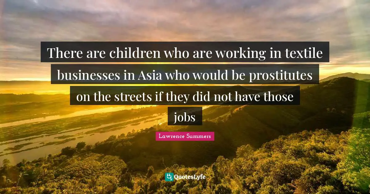 There are children who are working in textile businesses in Asia who would be prostitutes on the streets if they did not have those jobs
