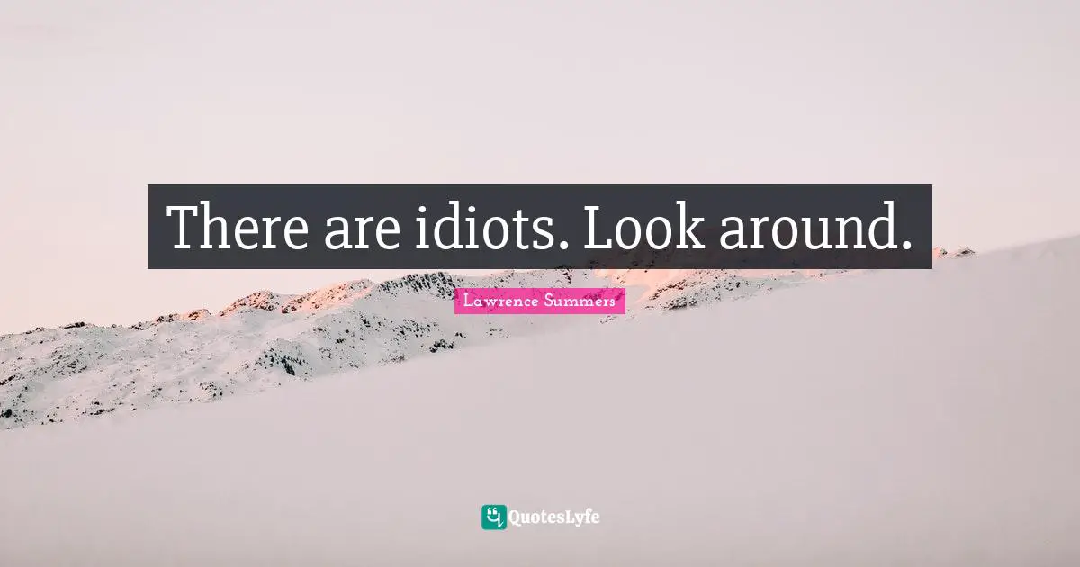 There are idiots. Look around.