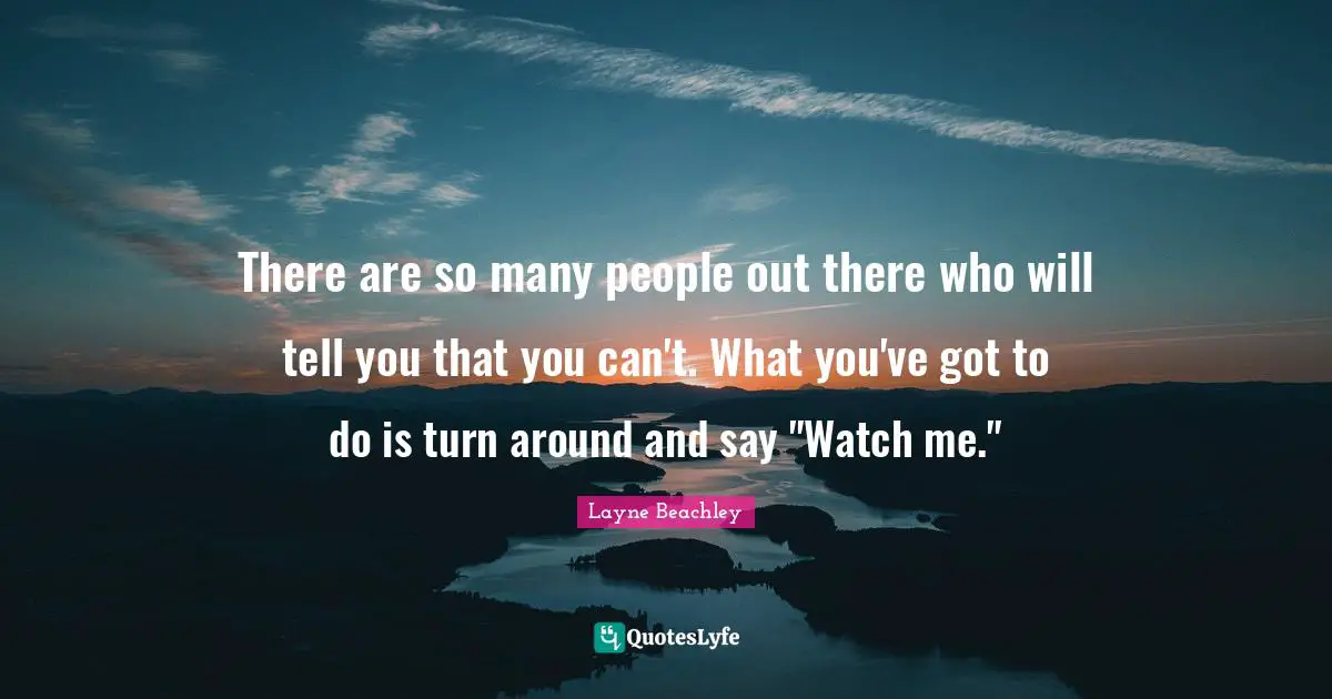 Positive Quotes: "There are so many people out there who will tell you that you can't. What you've got to do is turn around and say "Watch me.""