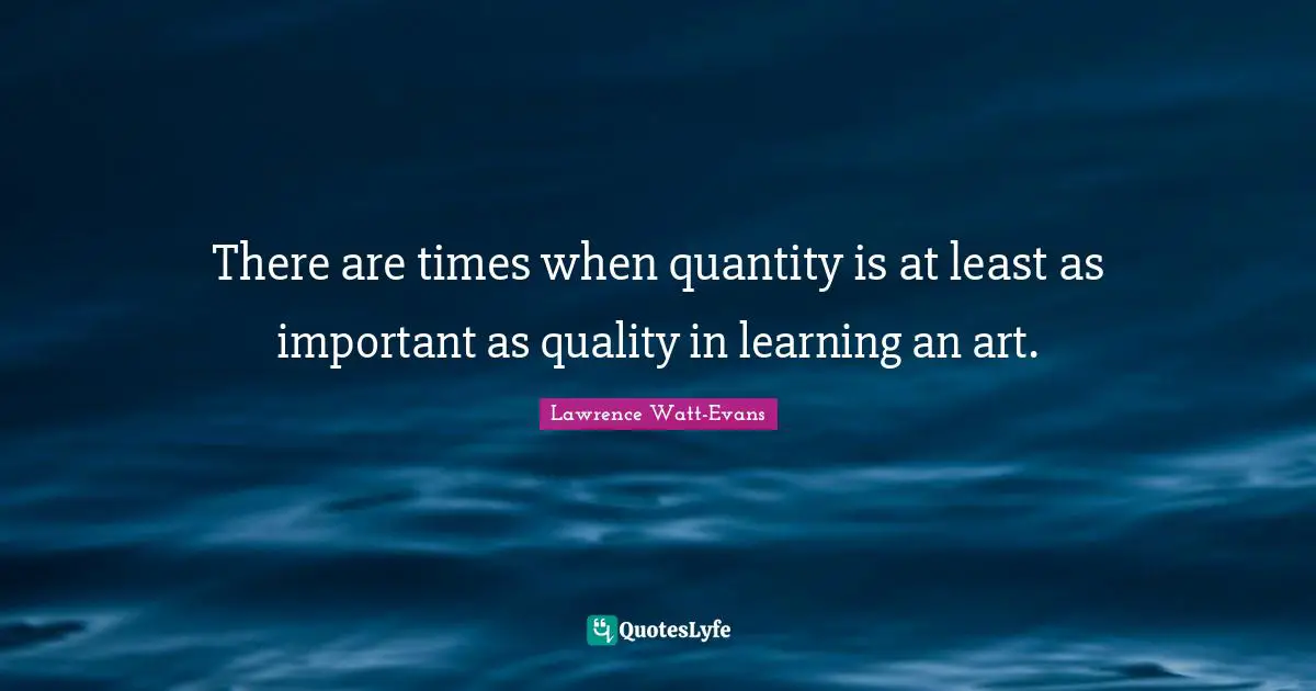 J. J. Watt Quotes: "There are times when quantity is at least as important as quality in learning an art."