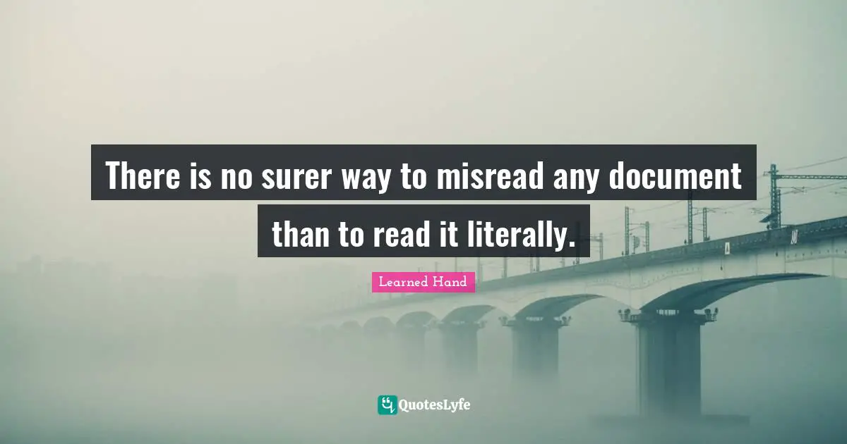 There is no surer way to misread any document than to read it literally.