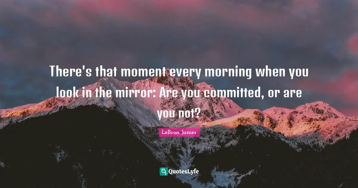 There's that moment every morning when you look in the mirror: Are you committed, or are you not?