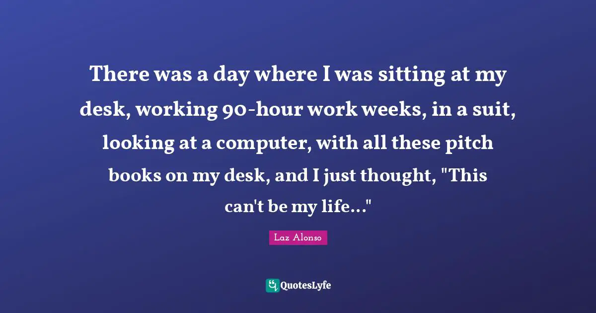 There was a day where I was sitting at my desk, working 90-hour work weeks, in a suit, looking at a computer, with all these pitch books on my desk, and I just thought, "This can't be my life..."