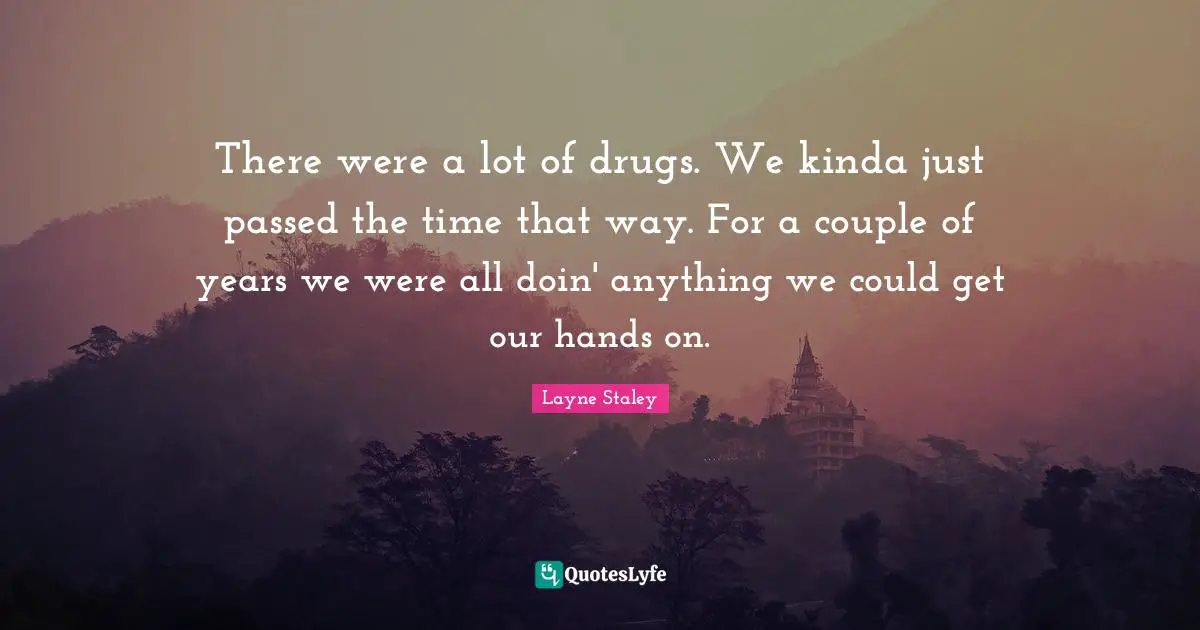 There were a lot of drugs. We kinda just passed the time that way. For a couple of years we were all doin' anything we could get our hands on.