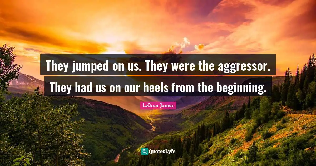 They jumped on us. They were the aggressor. They had us on our heels from the beginning.
