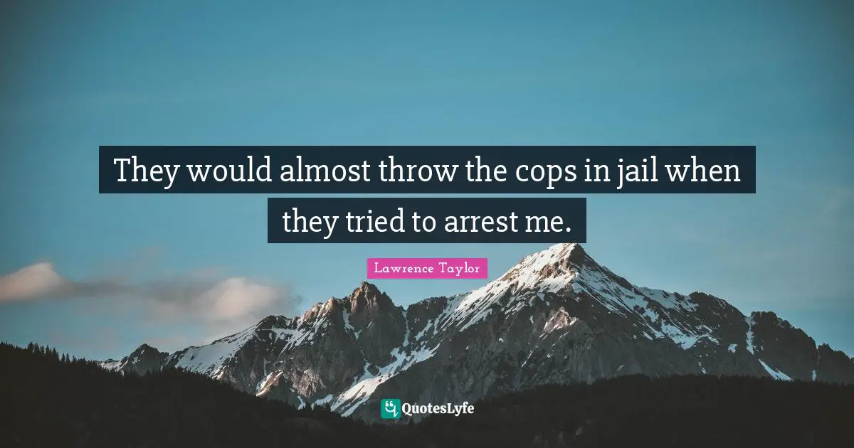 Cop Quotes: "They would almost throw the cops in jail when they tried to arrest me."