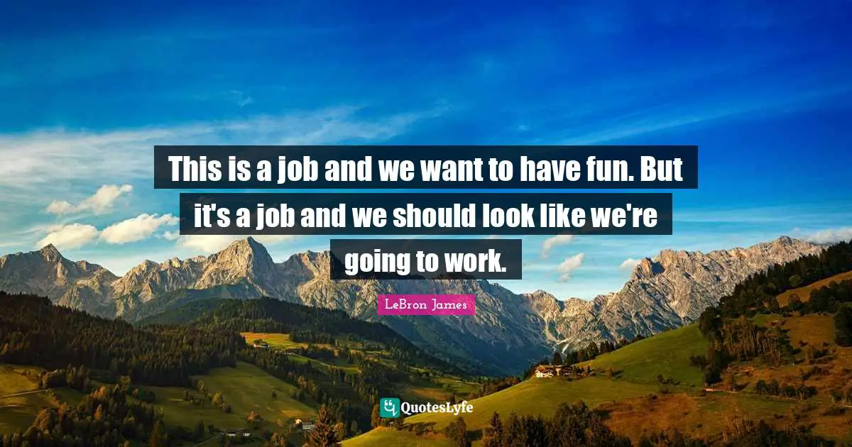 This is a job and we want to have fun. But it's a job and we should look like we're going to work.