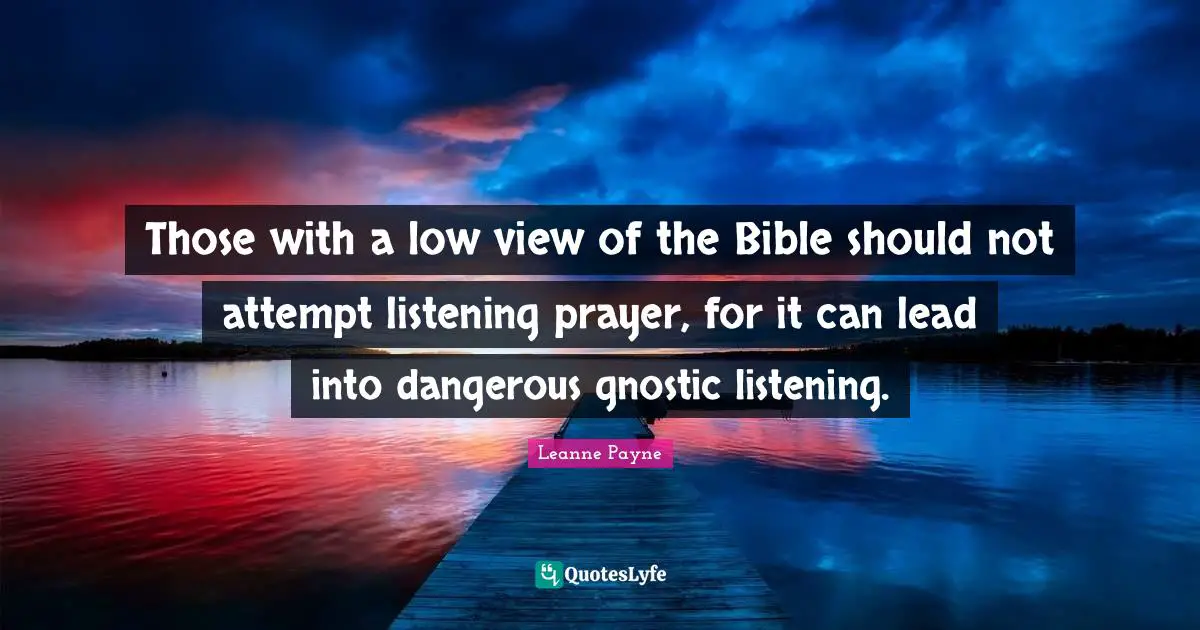 Those with a low view of the Bible should not attempt listening prayer, for it can lead into dangerous gnostic listening.