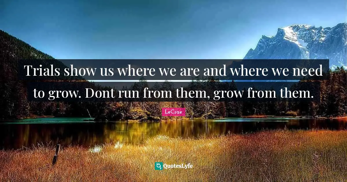 Trials Quotes: "Trials show us where we are and where we need to grow. Dont run from them, grow from them."