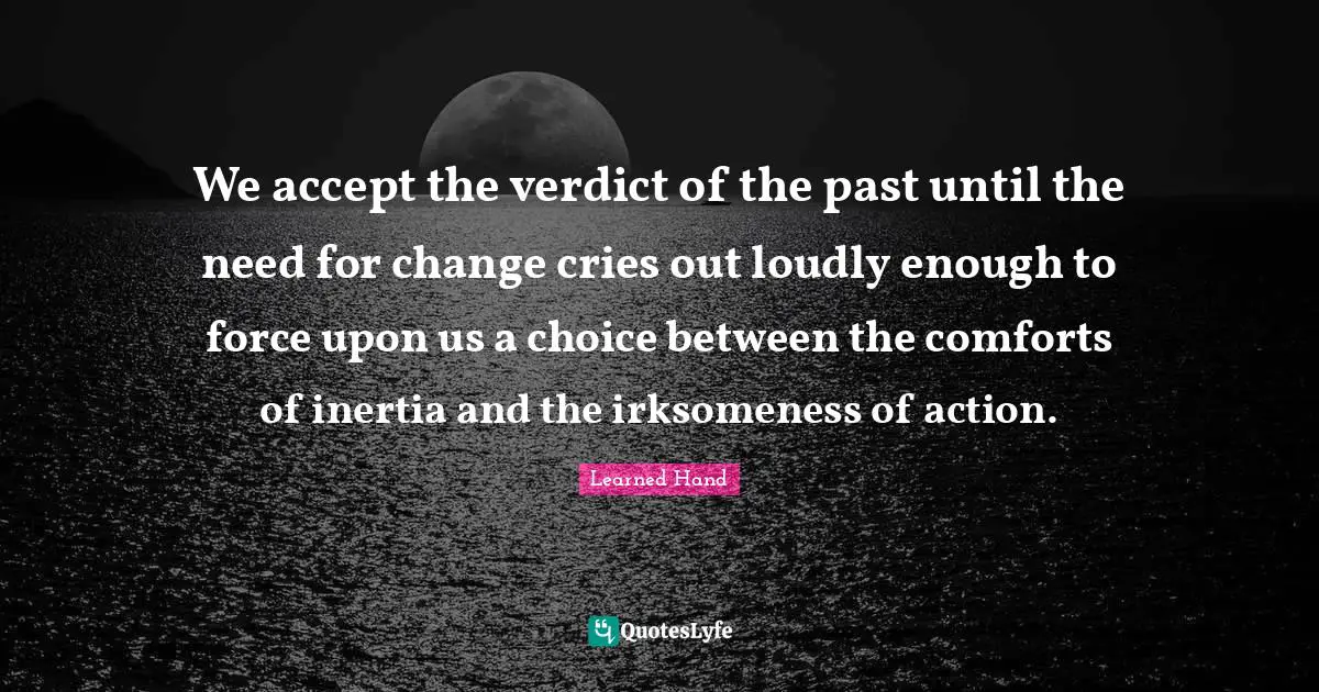 We accept the verdict of the past until the need for change cries out loudly enough to force upon us a choice between the comforts of inertia and the irksomeness of action.