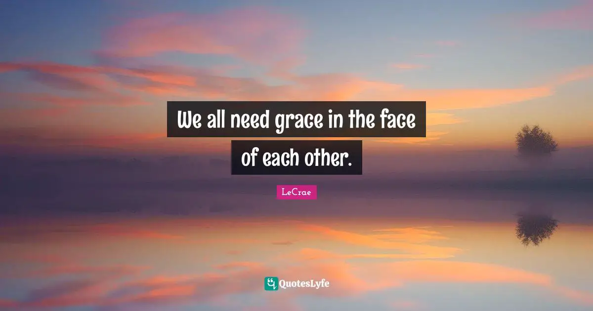 We all need grace in the face of each other.