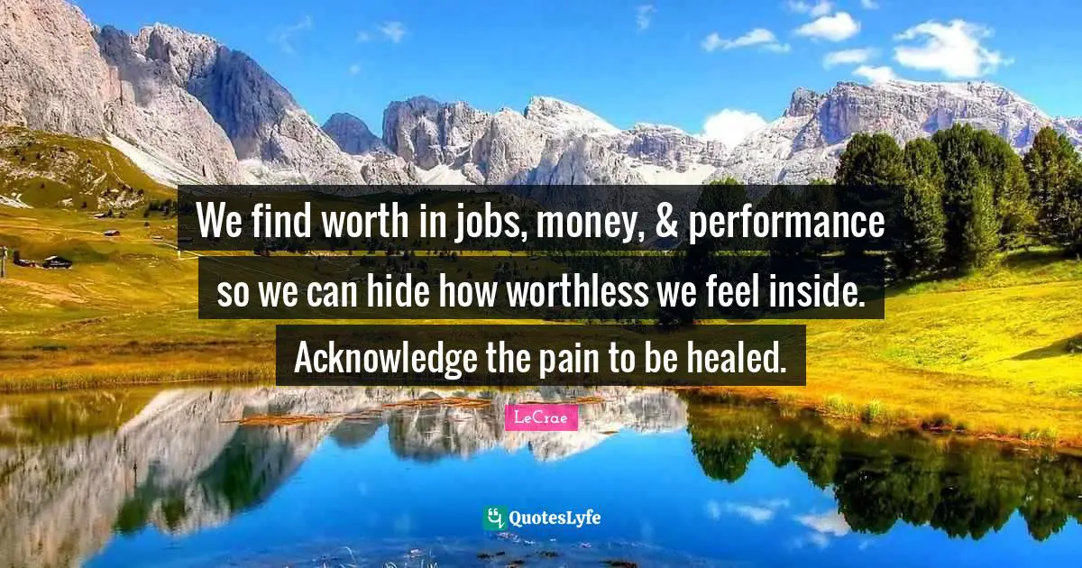 Worthless Quotes: "We find worth in jobs, money, & performance so we can hide how worthless we feel inside. Acknowledge the pain to be healed."