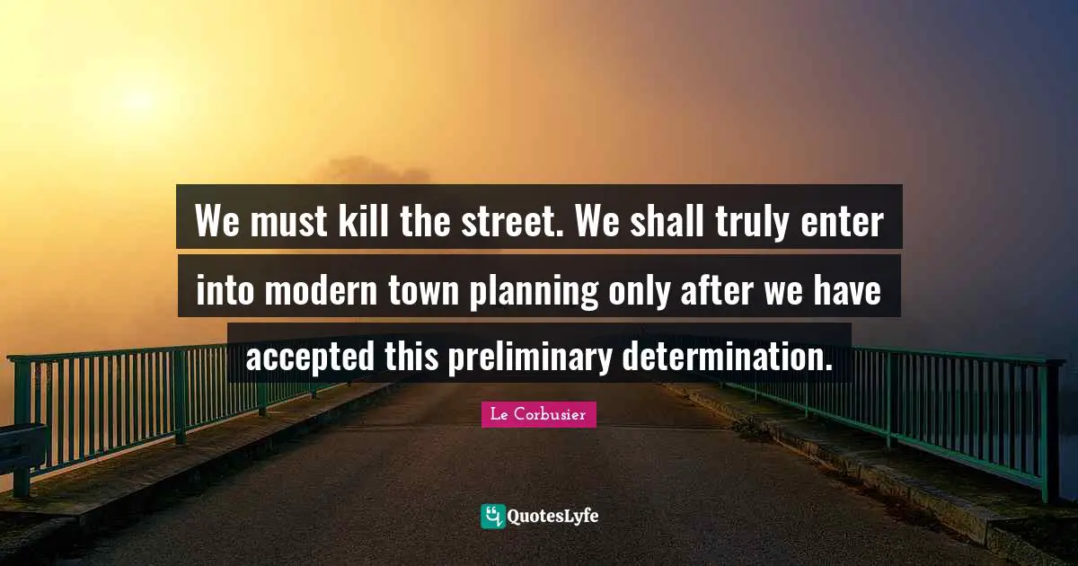 We must kill the street. We shall truly enter into modern town planning only after we have accepted this preliminary determination.
