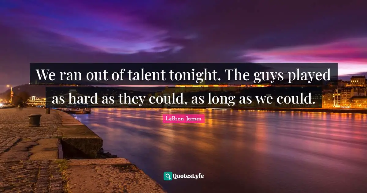 We ran out of talent tonight. The guys played as hard as they could, as long as we could.