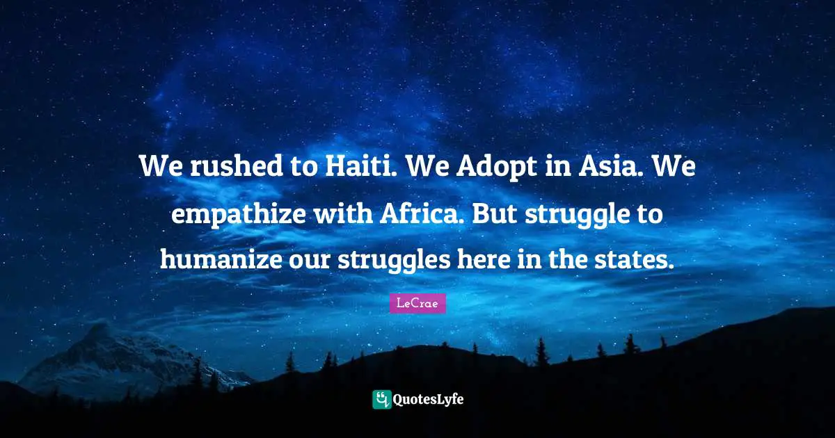 We rushed to Haiti. We Adopt in Asia. We empathize with Africa. But struggle to humanize our struggles here in the states.