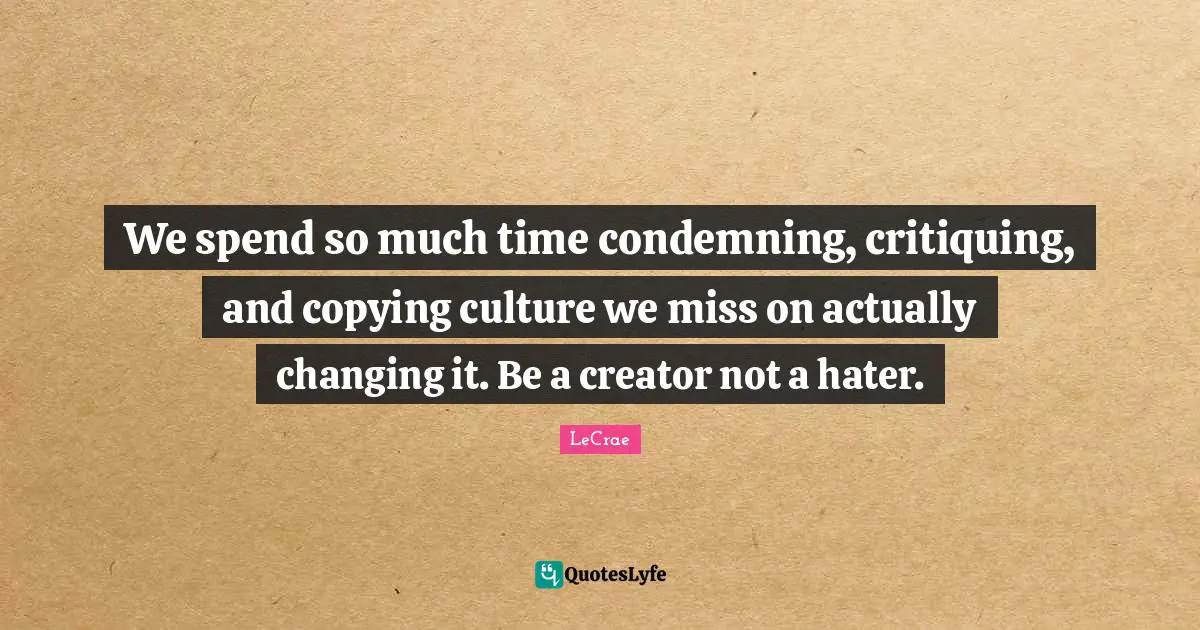 Creator Quotes: "We spend so much time condemning, critiquing, and copying culture we miss on actually changing it. Be a creator not a hater."