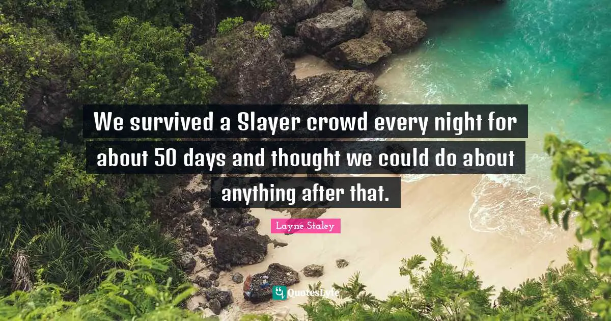 We survived a Slayer crowd every night for about 50 days and thought we could do about anything after that.