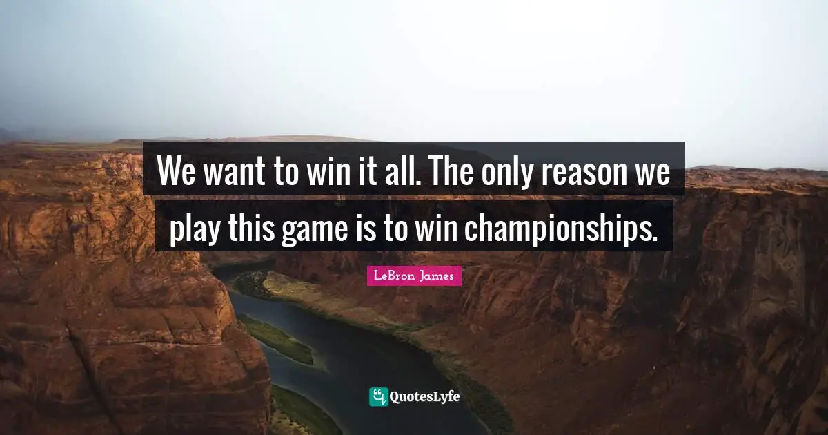 We want to win it all. The only reason we play this game is to win championships.