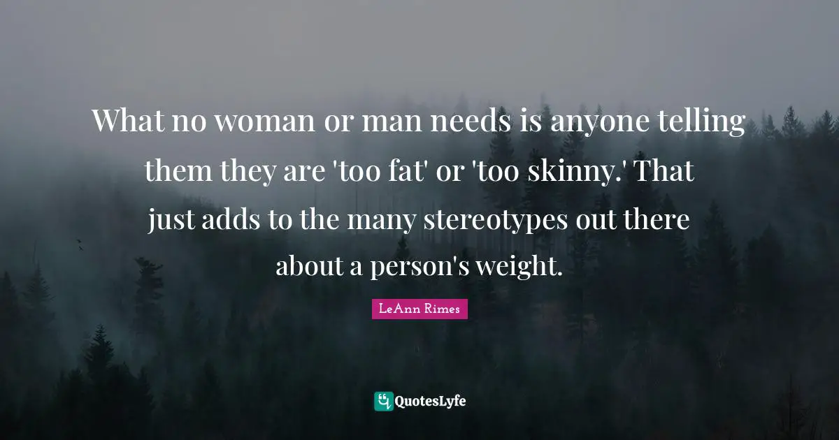 What no woman or man needs is anyone telling them they are 'too fat' or 'too skinny.' That just adds to the many stereotypes out there about a person's weight.