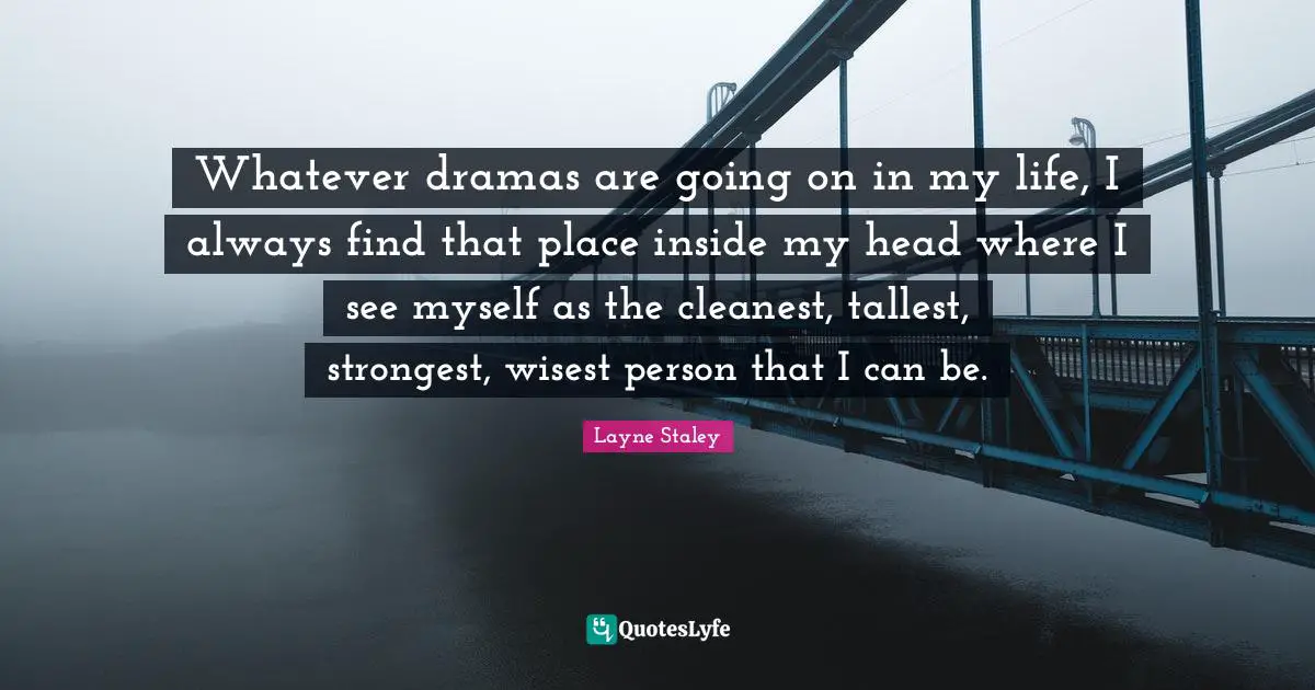 Whatever dramas are going on in my life, I always find that place inside my head where I see myself as the cleanest, tallest, strongest, wisest person that I can be.
