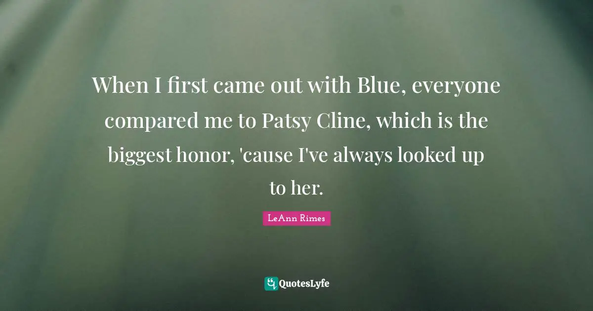 When I first came out with Blue, everyone compared me to Patsy Cline, which is the biggest honor, 'cause I've always looked up to her.