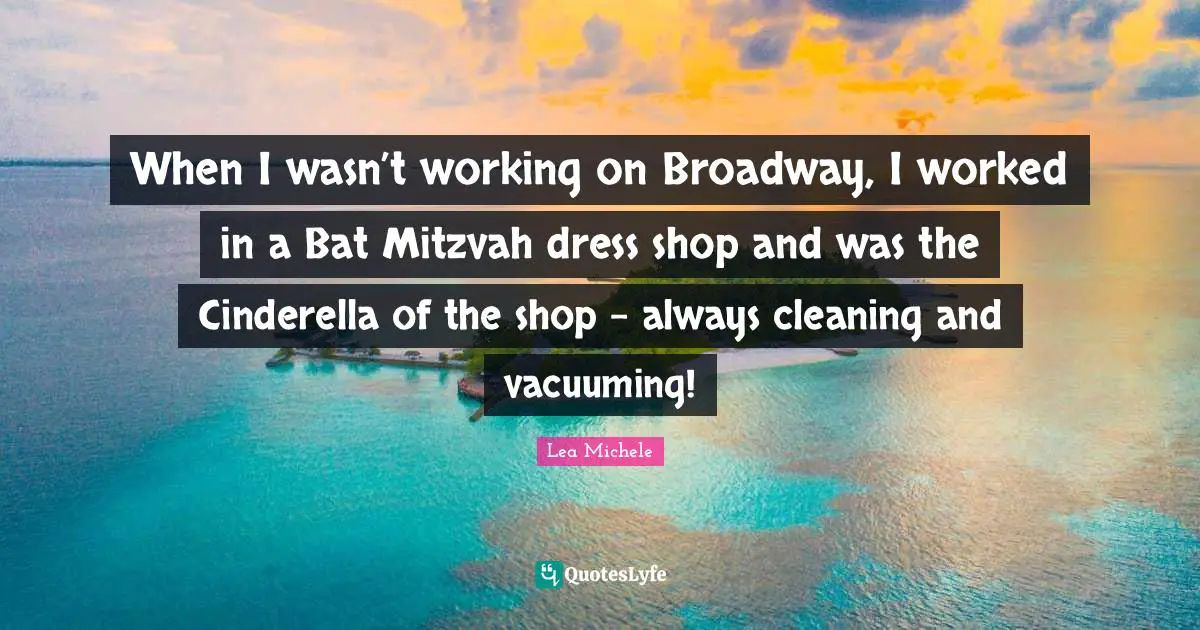 When I wasn’t working on Broadway, I worked in a Bat Mitzvah dress shop and was the Cinderella of the shop - always cleaning and vacuuming!