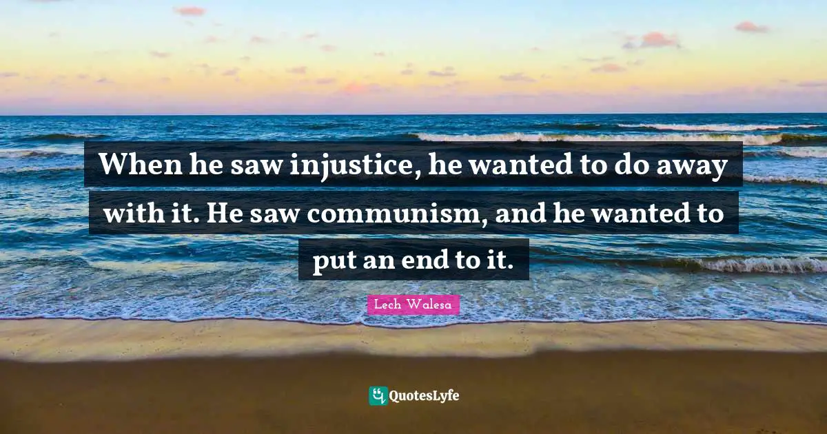 When he saw injustice, he wanted to do away with it. He saw communism, and he wanted to put an end to it.