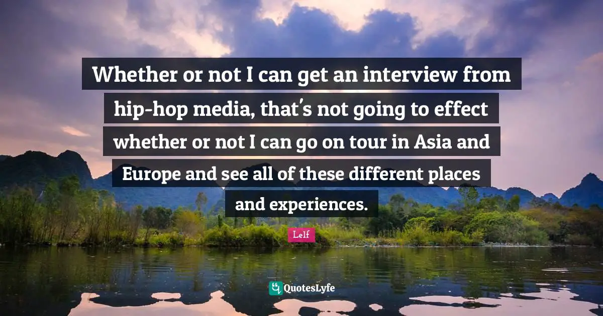 Whether or not I can get an interview from hip-hop media, that's not going to effect whether or not I can go on tour in Asia and Europe and see all of these different places and experiences.