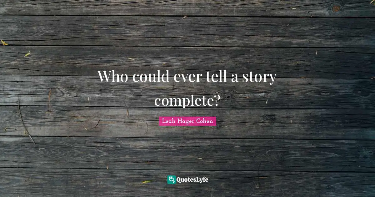 Who could ever tell a story complete?