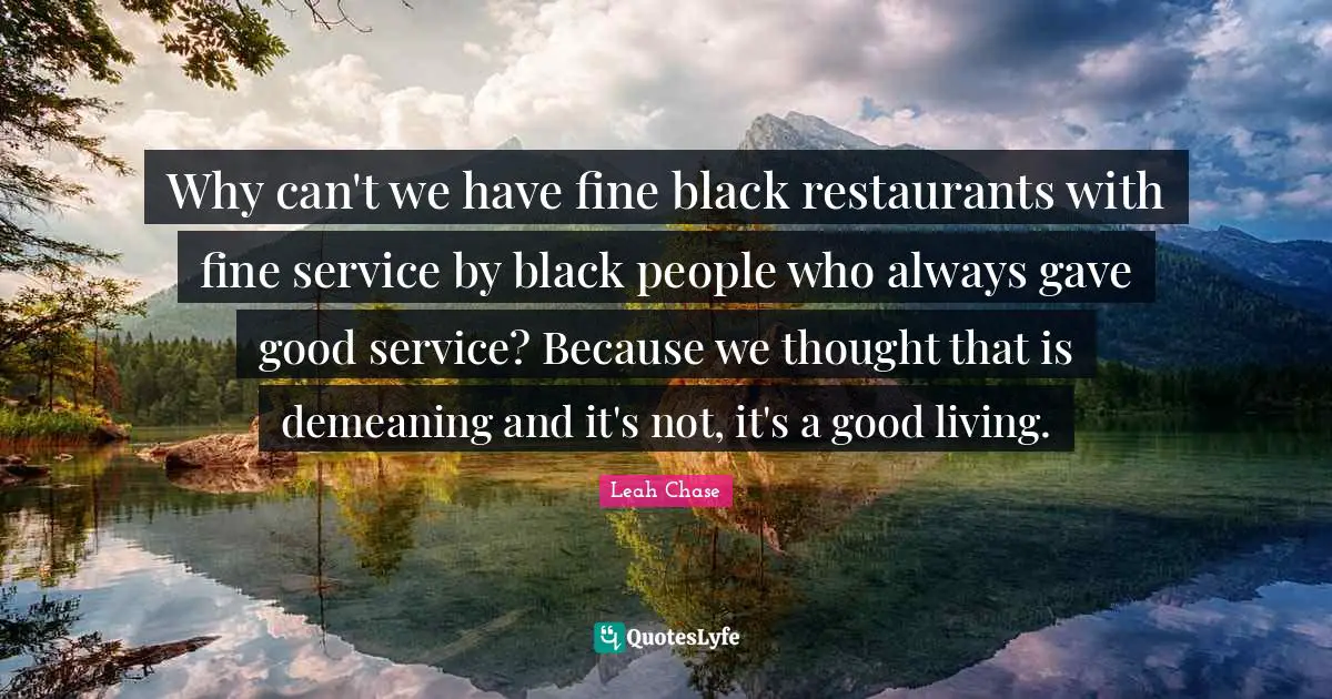 Why can't we have fine black restaurants with fine service by black people who always gave good service? Because we thought that is demeaning and it's not, it's a good living.